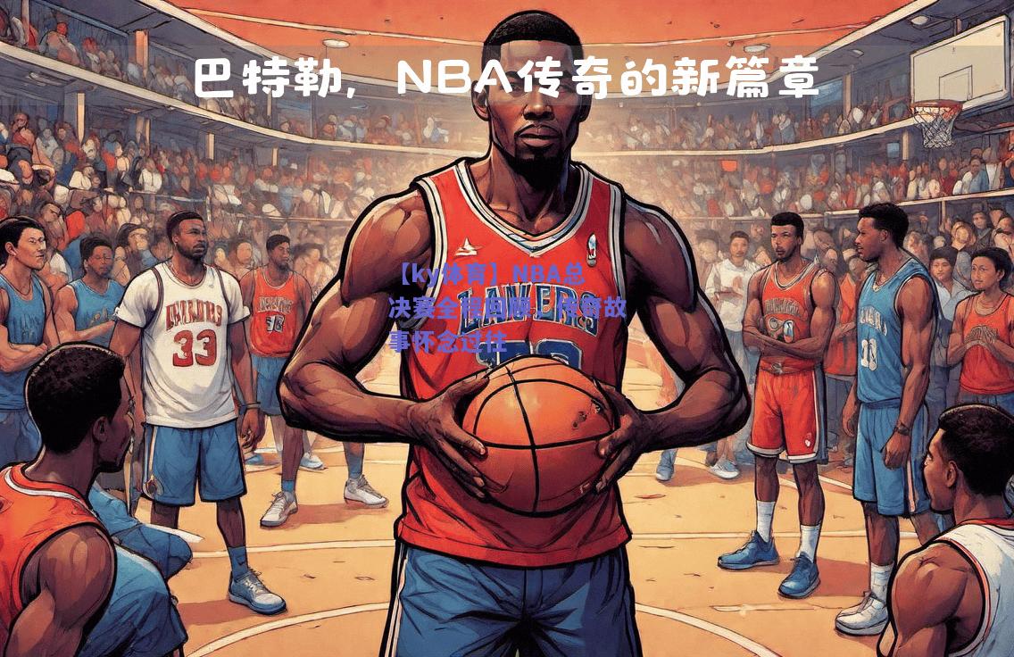 【ky体育】NBA总决赛全程回顾，传奇故事怀念过往